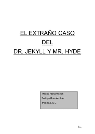 Ética
EL EXTRAÑO CASO
DEL
DR. JEKYLL Y MR. HYDE
Trabajo realizado por:
Rodrigo González Laiz
4º B de. E.S.O
 