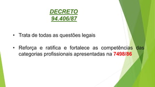 • Trata de todas as questões legais
• Reforça e ratifica e fortalece as competências das
categorias profissionais apresentadas na 7498/86
DECRETO
94.406/87
 