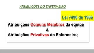 ATRIBUIÇÕES DO ENFERMEIRO
Lei 7498 de 1986
Atribuições Comuns Membros da equipe
&
Atribuições Privativas do Enfermeiro;
 