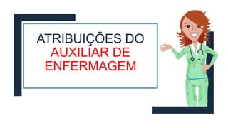 ATRIBUIÇÕES DO
AUXILIAR DE
ENFERMAGEM
 