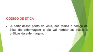 CÓDIGO DE ÉTICA
• A partir desse ponto de vista, nós temos o código de
ética da enfermagem e ele vai nortear as ações e
práticas da enfermagem.
 