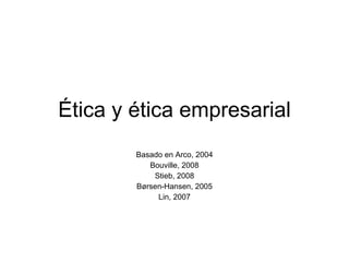 Ética y ética empresarial Basado en Arco, 2004 Bouville, 2008 Stieb, 2008 Børsen-Hansen, 2005 Lin, 2007 