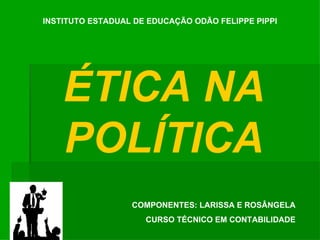INSTITUTO ESTADUAL DE EDUCAÇÃO ODÃO FELIPPE PIPPI ÉTICA NA POLÍTICA COMPONENTES: LARISSA E ROSÂNGELA CURSO TÉCNICO EM CONTABILIDADE 