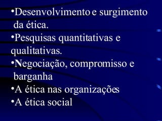 Desenvolvimento e surgimento da ética. Pesquisas quantitativas e  qualitativas. N egociação, compromisso e barganha A ética nas organizações  A ética social  