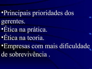 Principais prioridades dos gerentes. Ética na prática. Ética na teoria. Empresas com mais dificuldade de sobrevivência . 