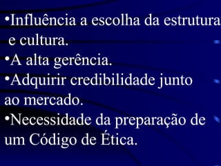 Influência a escolha da estrutura e cultura. A alta gerência. Adquirir credibilidade junto  ao mercado. Necessidade da preparação de  um Código de Ética. 
