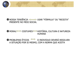 NOSSA TENDÊNCIA USAR “FÓRMULA” OU “RECEITA” PRESENTE NO MEIO SOCIAL MORAL  COSTUMES HISTÓRIA, CULTURA E NATUREZA  HUMANA PROBLEMAS ÉTICOS O INDIVIDUO DEVERÁ RESOLVER A SITUAÇÃO POR SI MESMO, COM A NORMA QUE ACEITA 