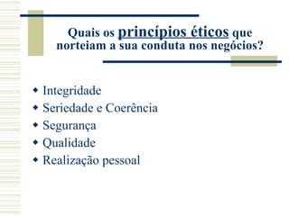 Quais os  princípios éticos  que norteiam a sua conduta nos negócios? Integridade Seriedade e Coerência Segurança Qualidade Realização pessoal 