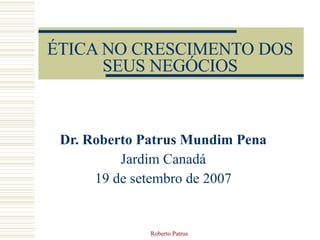 ÉTICA NO CRESCIMENTO DOS SEUS NEGÓCIOS Dr. Roberto Patrus Mundim Pena Jardim Canadá 19 de setembro de 2007 