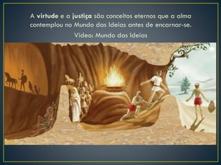 A virtude e a justiça são conceitos eternos que a alma
contemplou no Mundo das Ideias antes de encarnar-se.
Vídeo: Mundo das Ideias
 