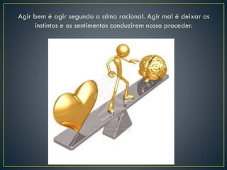 Agir bem é agir segundo a alma racional. Agir mal é deixar os
instintos e os sentimentos conduzirem nosso proceder.
 