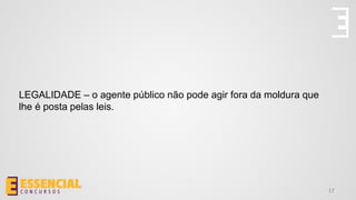 LEGALIDADE – o agente público não pode agir fora da moldura que
lhe é posta pelas leis.
17
 