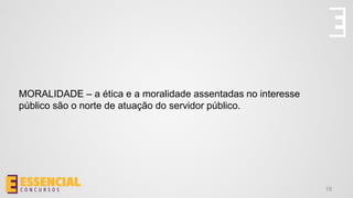 MORALIDADE – a ética e a moralidade assentadas no interesse
público são o norte de atuação do servidor público.
19
 