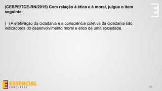 86
(CESPE/TCE-RN/2015) Com relação à ética e à moral, julgue o item
seguinte.
( ) A efetivação da cidadania e a consciência coletiva da cidadania são
indicadores do desenvolvimento moral e ético de uma sociedade.
 