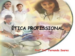 ÉTICA PROFISSIONAL Profª Enfª  Fernanda Soares 