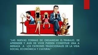 “LAS NUEVAS FORMAS DE ORGANIZAR EL TRABAJO, DE
APRENDER Y AUN DE VIVIR PUEDEN CONSTITUIR UNA A
MENAZA A LOS PATRONES TRADICIONALES DE LA VIDA
SOCIAL, ECONÓMICA Y CULTURAL”
 