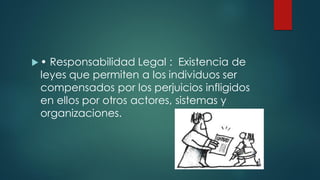  • Responsabilidad Legal : Existencia de
leyes que permiten a los individuos ser
compensados por los perjuicios infligidos
en ellos por otros actores, sistemas y
organizaciones.
 