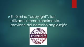 El término “copyright”, tan
utilizado internacionalmente,
proviene del derecho anglosajón.
 