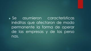 Se asumieron características
inéditas que afectaron de modo
permanente la forma de operar
de las empresas y de las perso
nas.
 