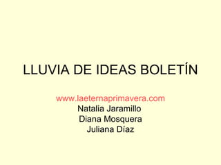 LLUVIA DE IDEAS BOLETÍN www.laeternaprimavera.com Natalia Jaramillo  Diana Mosquera Juliana Díaz 