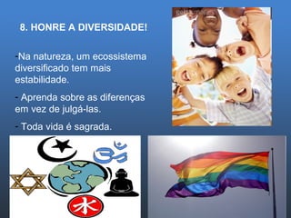 8. HONRE A DIVERSIDADE! Na natureza, um ecossistema diversificado tem mais estabilidade. Aprenda sobre as diferenças em vez de julgá-las. Toda vida é sagrada. 