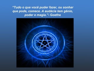 “ Tudo o que você puder fazer, ou sonhar que pode, comece. A audácia tem gênio, poder e magia.”-  Goethe 