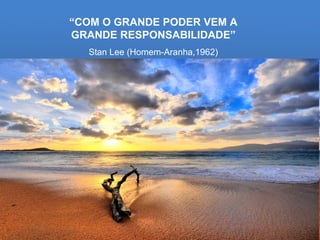 “ COM O GRANDE PODER VEM A GRANDE RESPONSABILIDADE” Stan Lee (Homem-Aranha,1962) 