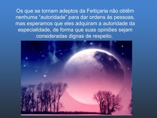 Os que se tornam adeptos da Feitiçaria não obtêm nenhuma “autoridade” para dar ordens às pessoas, mas esperamos que eles adquiram a autoridade da especialidade, de forma que suas opiniões sejam consideradas dignas de respeito.  