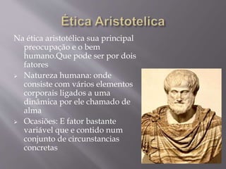 Na ética aristotélica sua principal
preocupação e o bem
humano.Que pode ser por dois
fatores
 Natureza humana: onde
consiste com vários elementos
corporais ligados a uma
dinâmica por ele chamado de
alma
 Ocasiões: E fator bastante
variável que e contido num
conjunto de circunstancias
concretas
 