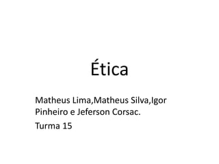 Ética
Matheus Lima,Matheus Silva,Igor
Pinheiro e Jeferson Corsac.
Turma 15
 