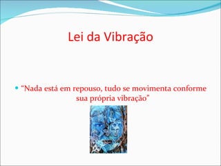 Lei da Vibração “ Nada está em repouso, tudo se movimenta conforme sua própria vibração”  