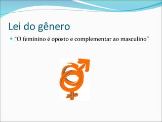 Lei do gênero  “ O feminino é oposto e complementar ao masculino” 