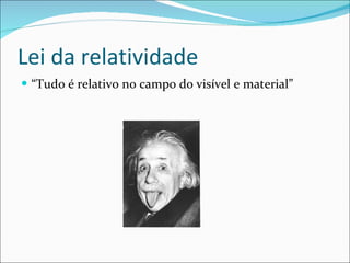 Lei da relatividade “ Tudo é relativo no campo do visível e material” 