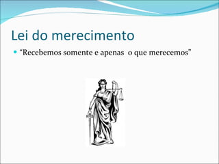 Lei do merecimento “ Recebemos somente e apenas  o que merecemos” 