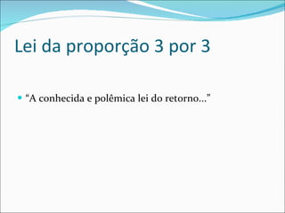 Lei da proporção 3 por 3 “ A conhecida e polêmica lei do retorno...” 