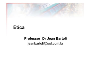 Ética

    Professor Dr Jean Bartoli
      jeanbartoli@uol.com.br
 