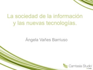 La sociedad de la información 
y las nuevas tecnologías. 
Ángela Vañes Barriuso 
 