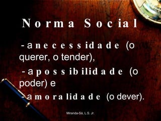 Norma Social  - a  necessidade  (o querer, o tender),  - a  possibilidade  (o poder) e  - a  moralidade  (o dever). Miranda-Sá, L.S. Jr. 