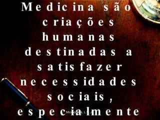 A Ética, a Moral, o Direito e a Medicina são  criações humanas destinadas a satisfazer necessidades sociais, especialmente as dos mais vulneráveis. Miranda-Sá, L.S. Jr. 