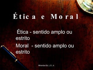Ética e Moral  Ética - sentido amplo ou estrito  Moral  - sentido amplo ou estrito Miranda-Sá, L.S. Jr. 