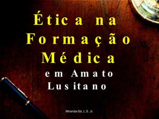 Ética na  Formação Médica em Amato Lusitano  Miranda-Sá, L.S. Jr. 