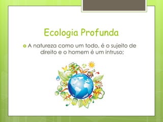Ecologia Profunda
 A natureza como um todo, é o sujeito de
direito e o homem é um intruso;
 