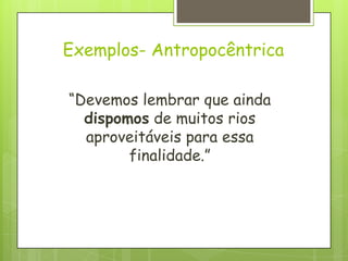 Exemplos- Antropocêntrica
“Devemos lembrar que ainda
dispomos de muitos rios
aproveitáveis para essa
finalidade.”
 