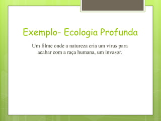 Exemplo- Ecologia Profunda
Um filme onde a natureza cria um vírus para
acabar com a raça humana, um invasor.
 