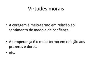 Virtudes morais
• A coragem é meio-termo em relação ao
sentimento de medo e de confiança.
• A temperança é o meio-termo em relação aos
prazeres e dores.
• etc.

 