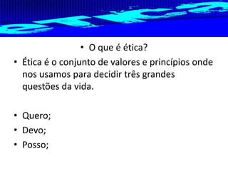 • O que é ética?
• Ética é o conjunto de valores e princípios onde
nos usamos para decidir três grandes
questões da vida.
• Quero;
• Devo;
• Posso;

 