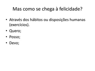 Mas como se chega à felicidade?
• Através dos hábitos ou disposições humanas
(exercícios).
• Quero;
• Posso;
• Devo;

 