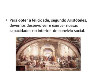 • Para obter a felicidade, segundo Aristóteles,
devemos desenvolver e exercer nossas
capacidades no interior do convívio social.

 