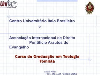 Centro Universitário Ítalo Brasileiro  e  Associação Internacional de Direito    Pontifício Arautos do Evangelho Curso de Graduação em Teologia Tomista Prof. Ms. Luiz Felippe Matta Ramos 