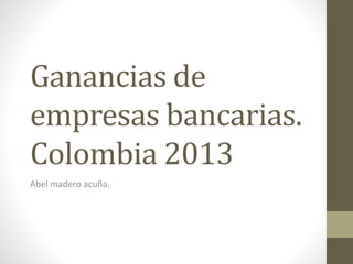 Ganancias de
empresas bancarias.
Colombia 2013
Abel madero acuña.
 